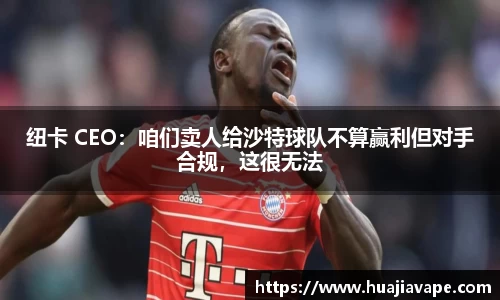 纽卡 CEO：咱们卖人给沙特球队不算赢利但对手合规，这很无法