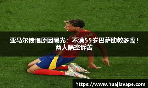 亚马尔愤恨原因曝光：不满55岁巴萨助教多嘴！两人隔空诉苦