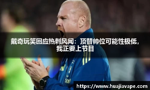 戴奇玩笑回应热刺风闻：顶替帅位可能性极低，我正要上节目