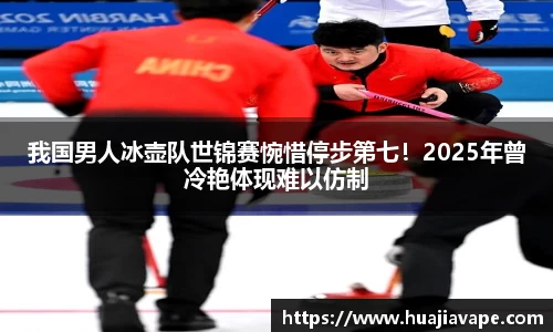 我国男人冰壶队世锦赛惋惜停步第七！2025年曾冷艳体现难以仿制